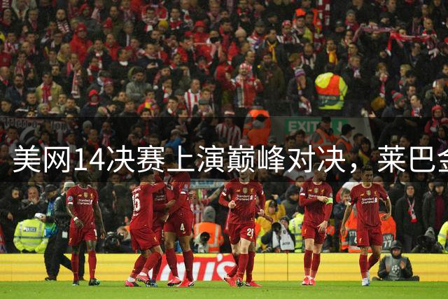 美网1/4决赛上演巅峰对决，莱巴金娜冲击世界第一